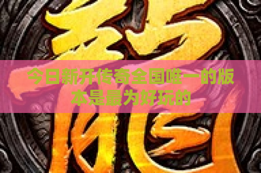 今日新开传奇全国唯一的版本是最为好玩的