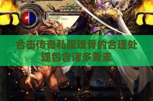合击传奇私服魂骨的合理处理包含诸多要素
