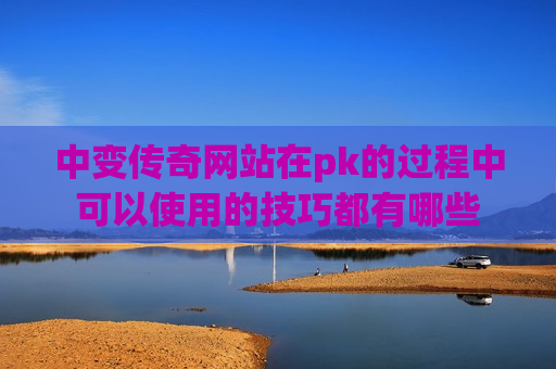 中变传奇网站在pk的过程中可以使用的技巧都有哪些