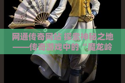网通传奇网站 探索神秘之地——传奇游戏中的“魔龙岭”地图