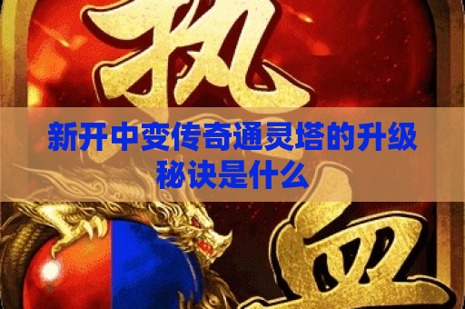 新开中变传奇通灵塔的升级秘诀是什么