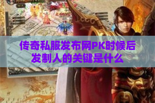 传奇私服发布网PK时候后发制人的关键是什么